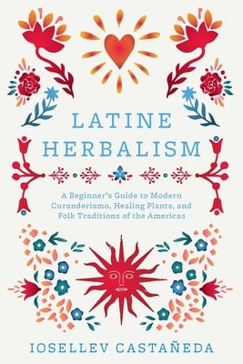 Latine Herbalism: A Beginner's Guide to Modern Curanderismo, Healing Plants, and Folk Traditions of the Americas by Casta?eda, Iosellev
