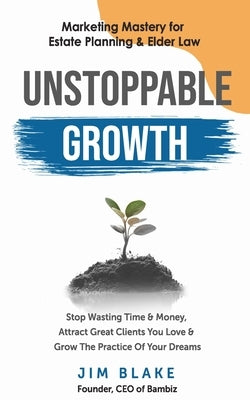 Unstoppable Growth: Marketing Mastery for Estate Planning & Elder Law by Blake, Jim