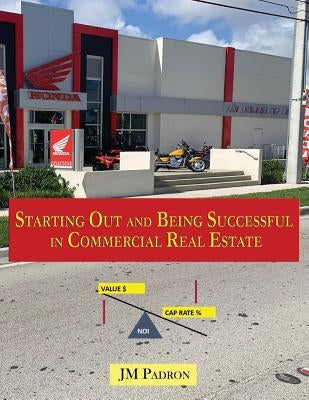Starting Out and Being Successful in Commercial Real Estate by Padron, Jm