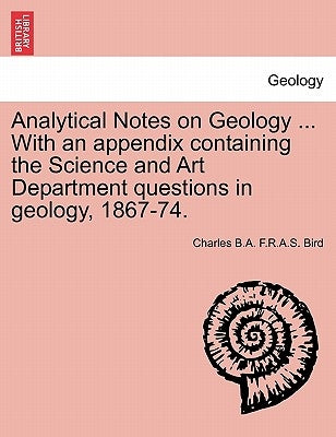 Analytical Notes on Geology ... with an Appendix Containing the Science and Art Department Questions in Geology, 1867-74. by Bird, Charles B. a. F. R. a. S.