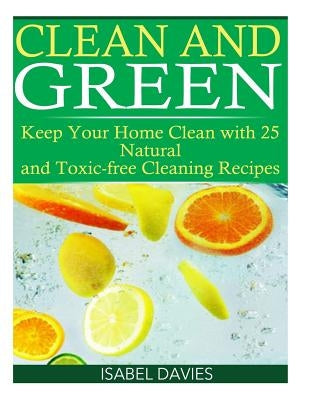 Clean and Green: Keep your Home Clean with 25 Natural and Toxic free Cleaning Re by Davies, Isabel