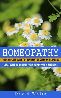 Homeopathy: Strategies to Benefit From Homeopathic Medicine (The Complete Guide to Treatment of Common Disorders) by White, David