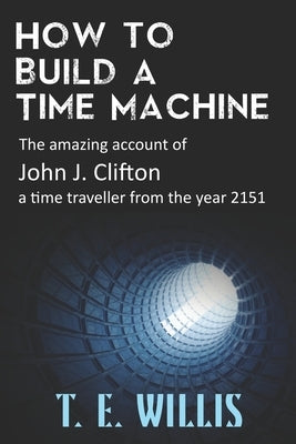 How to Build a Time Machine: The amazing account of John J. Clifton, a time traveller from the year 2151 by Willis, T. E.