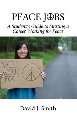 Peace Jobs: A Student's Guide to Starting a Career Working for Peace (HC) by Smith, David J.