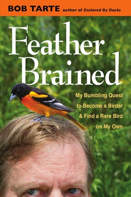 Feather Brained: My Bumbling Quest to Become a Birder and Find a Rare Bird on My Own by Tarte, Bob