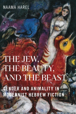 The Jew, the Beauty, and the Beast: Gender and Animality in Modernist Hebrew Fiction by Harel, Naama
