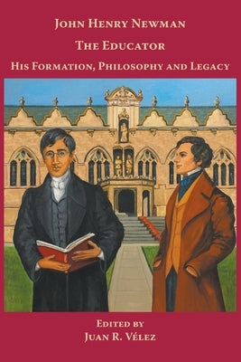 John Henry Newman the Educator His Formation, Philosophy and Legacy by Vélez, Juan R.