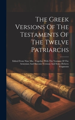 The Greek Versions Of The Testaments Of The Twelve Patriarchs: Edited From Nine Mss . Together With The Variants Of The Armenian And Slavonic Versions by Anonymous