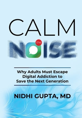 Calm the Noise: Why Adults Must Escape Digital Addiction to Save the Next Generation by Gupta, Nidhi