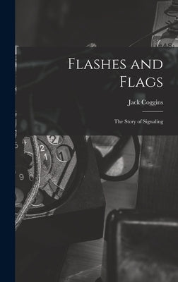 Flashes and Flags: the Story of Signaling by Coggins, Jack