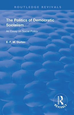 The Politics of Democratic Socialism: An Essay on Social Policy by Durbin, E. F. M.