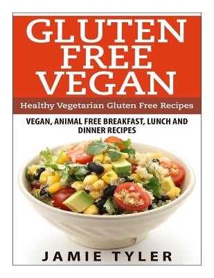 Gluten Free Vegan: Healthy Vegetarian Gluten Free Recipes: Vegan, Animal Free Breakfast, Lunch and Dinner Recipes by Tyler, Jamie
