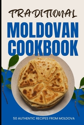 Traditional Moldovan Cookbook: 50 Authentic Recipes from Moldova by Baker, Ava