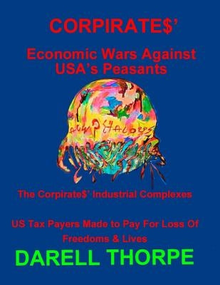 CORPIRATES' Economic Wars Against USA's Peasants (Black & White edition): The Corpirates' Industrial Complexes US Tax Payers Made to Pay For Loss Of F by Thorpe, Darell