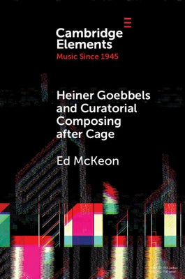 Heiner Goebbels and Curatorial Composing After Cage: From Staging Works to Musicalising Encounters by McKeon, Ed