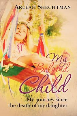 My Beloved Child: My journey since the death of my daughter by Shechtman, Arleah