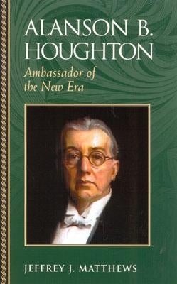Alanson B. Houghton: Ambassador of the New Era by Matthews, Jeffrey J.