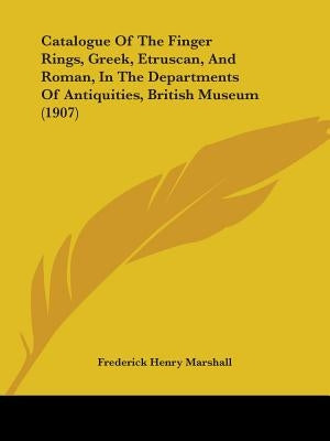Catalogue Of The Finger Rings, Greek, Etruscan, And Roman, In The Departments Of Antiquities, British Museum (1907) by Marshall, Frederick Henry
