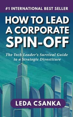 How to Lead a Corporate Spin-Off: The Tech Leader's Survival Guide to a Strategic Divestiture by Csanka, Leda