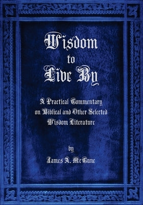 Wisdom to Live By: A Commentary on Biblical and Other Selected Wisdom Literature by McCune, James A.