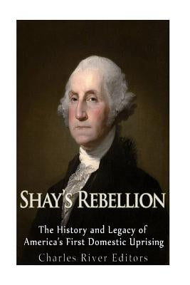 Shays' Rebellion: The History and Legacy of America's First Domestic Uprising by Charles River Editors