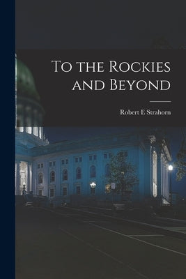 To the Rockies and Beyond by Strahorn, Robert E.