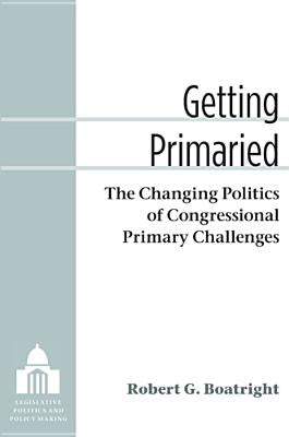 Getting Primaried: The Changing Politics of Congressional Primary Challenges by Boatright, Robert G.