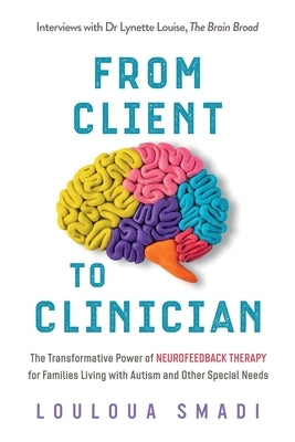 From Client to Clinician: The Transformative Power of Neurofeedback Therapy for Families Living with Autism and Other Special Needs by Smadi, Louloua