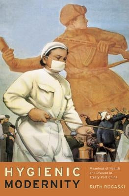 Hygienic Modernity: Meanings of Health and Disease in Treaty-Port China Volume 9 by Rogaski, Ruth