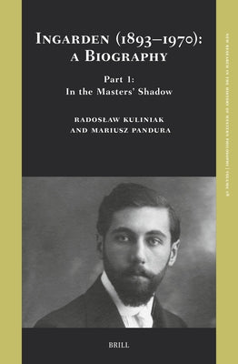 Ingarden (1893-1970): A Biography. Part 1: In the Masters' Shadow by Kuliniak, Radoslaw