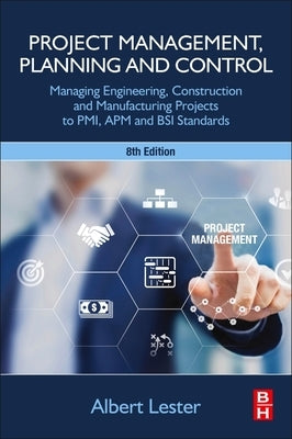 Project Management, Planning and Control: Managing Engineering, Construction and Manufacturing Projects to Pmi, APM and BSI Standards by Lester, Albert