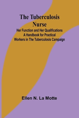 The Tuberculosis Nurse: Her Function and Her Qualifications A Handbook for Practical Workers in the Tuberculosis Campaign by N. La Motte, Ellen