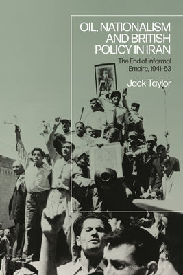 Oil, Nationalism and British Policy in Iran: The End of Informal Empire, 1941-53 by Taylor, Jack