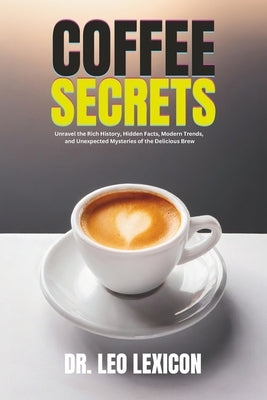 Coffee Secrets: Unravel the Rich History, Hidden Facts, Modern Trends, and Unexpected Mysteries of the Delicious Brew by Lexicon, Leo