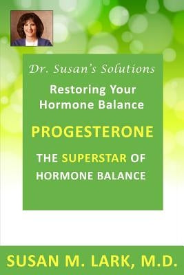 Dr. Susan's Solutions: Progesterone - The Superstar of Hormone Balance: The Superstar of Hormone Balance by Lark M. D., Susan M.