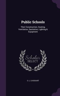 Public Schools: Their Construction, Heating, Ventilation, Sanitation, Lighting & Equipment by Lockhart, G. L.