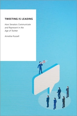 Tweeting Is Leading: How Senators Communicate and Represent in the Age of Twitter by Russell, Annelise