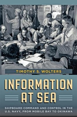 Information at Sea: Shipboard Command and Control in the U.S. Navy, from Mobile Bay to Okinawa by Wolters, Timothy S.