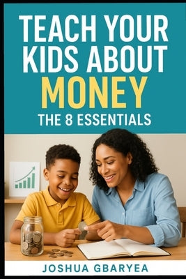 Teach Your Kids About Money: The 8 Essentials by Gbaryea, Joshua