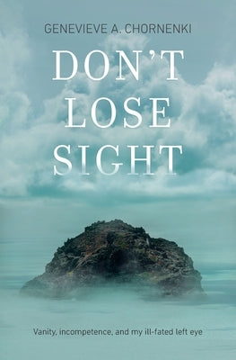 Don't Lose Sight: Vanity, incompetence, and my ill-fated left eye by Chornenki, Genevieve A.