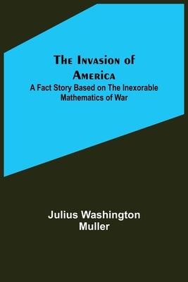 The Invasion of America; A fact story based on the inexorable mathematics of war by Washington Muller, Julius