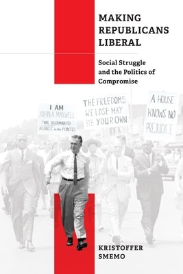 Making Republicans Liberal: Social Struggle and the Politics of Compromise by Smemo, Kristoffer