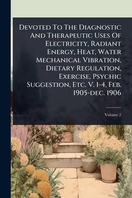 Devoted To The Diagnostic And Therapeutic Uses Of Electricity, Radiant Energy, Heat, Water Mechanical Vibration, Dietary Regulation, Exercise, Psychic by Anonymous