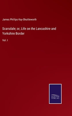 Scarsdale; or, Life on the Lancashire and Yorkshire Border: Vol. I by Kay-Shuttleworth, James Phillips