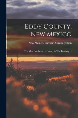 Eddy County, New Mexico: The Most Southeastern County in The Territory ... by New Mexico Bureau of Immigration