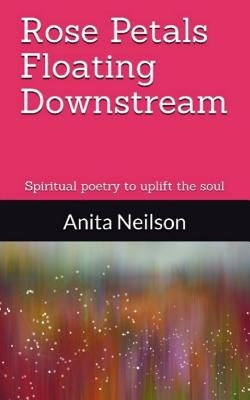 Rose Petals Floating Downstream: Spiritual poetry to uplift the soul by Neilson, Anita