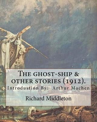 The ghost-ship & other stories (1912). By: Richard (Barham) Middleton, introduction By: Arthur Machen (mystery and horror novel): Richard Barham Middl by Machen, Arthur