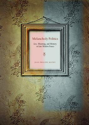 Melancholy Politics: Loss, Mourning, and Memory in Late Modern France by Mathy, Jean-Philippe