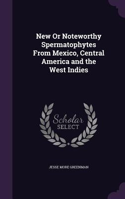 New Or Noteworthy Spermatophytes From Mexico, Central America and the West Indies by Greenman, Jesse More