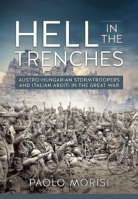 Hell in the Trenches: Austro-Hungarian Stormtroopers and Italian Arditi in the Great War by Morisi, Paolo